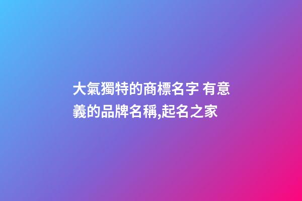 大氣獨特的商標名字 有意義的品牌名稱,起名之家-第1張-商標起名-玄機派